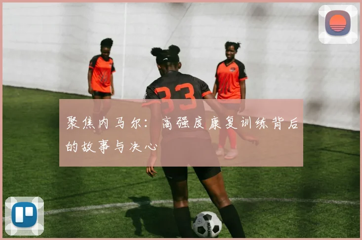 聚焦内马尔:高强度康复训练背后的故事与决心