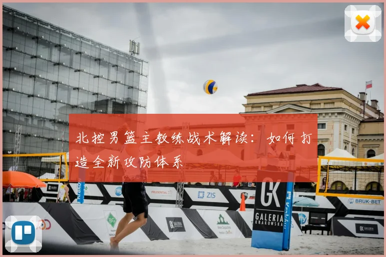 北控男篮主教练战术解读：如何打造全新攻防体系