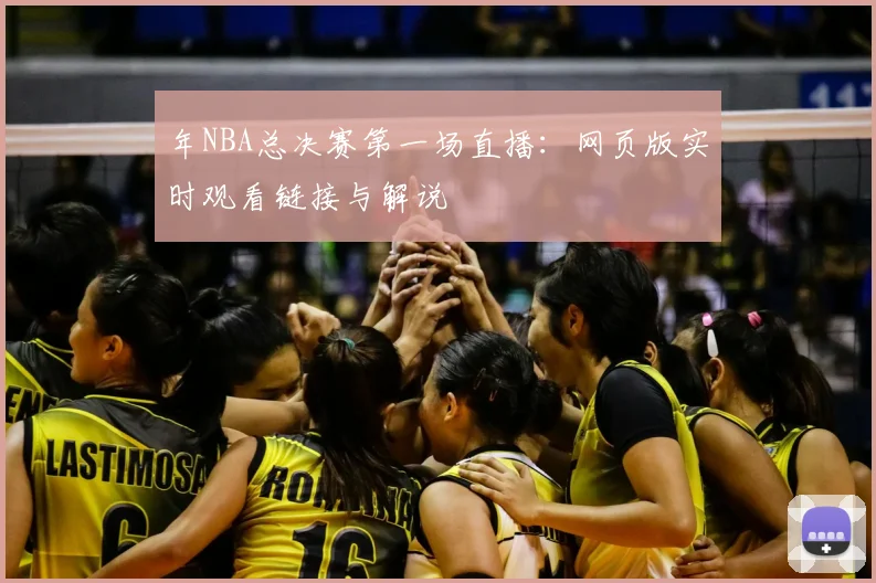年NBA总决赛第一场直播：网页版实时观看链接与解说