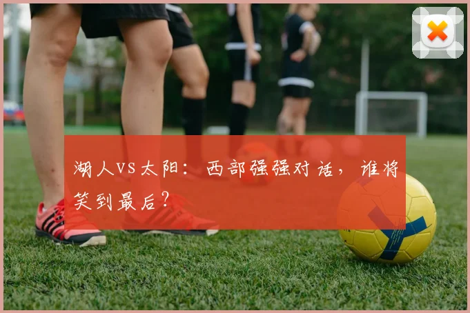 湖人vs太阳:西部强强对话,谁将笑到最后?