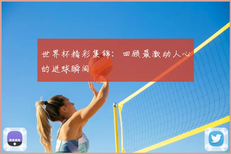 世界杯精彩集锦：回顾最激动人心的进球瞬间
