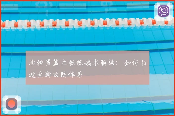 北控男篮主教练战术解读：如何打造全新攻防体系