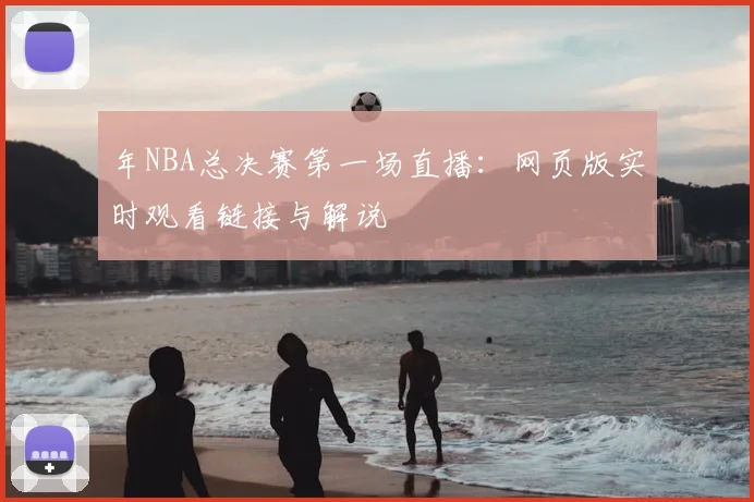 年NBA总决赛第一场直播：网页版实时观看链接与解说