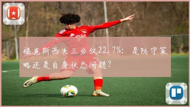 福克斯西决三分仅22.7%：是防守策略还是自身状态问题？