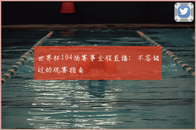 世界杯104场赛事全程直播：不容错过的观赛指南