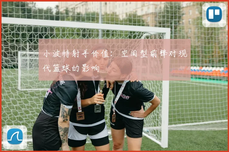 小波特射手价值：空间型前锋对现代篮球的影响