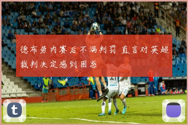 德布劳内赛后不满判罚 直言对英超裁判决定感到困惑