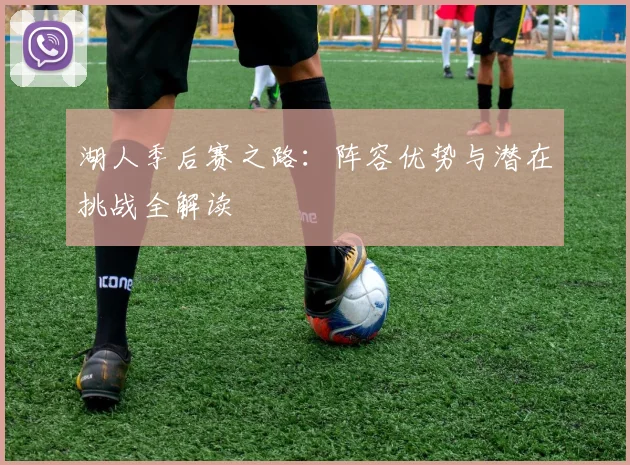 湖人季后赛之路：阵容优势与潜在挑战全解读