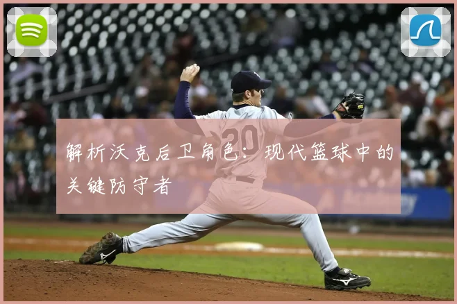 解析沃克后卫角色：现代篮球中的关键防守者