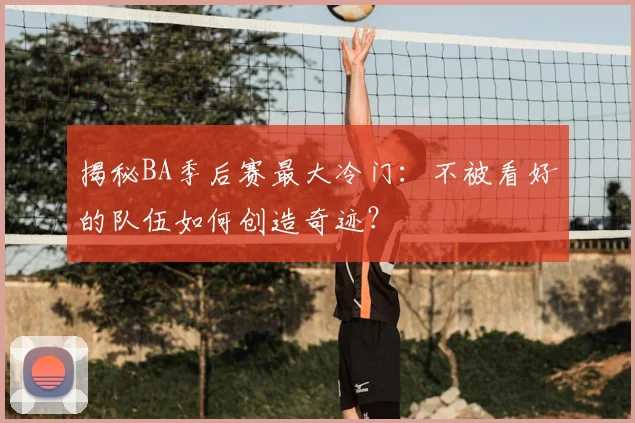 揭秘BA季后赛最大冷门：不被看好的队伍如何创造奇迹？