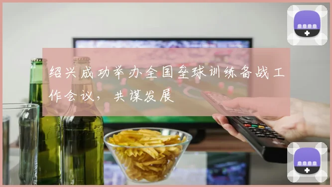 绍兴成功举办全国垒球训练备战工作会议，共谋发展