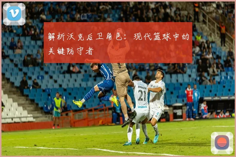 解析沃克后卫角色：现代篮球中的关键防守者