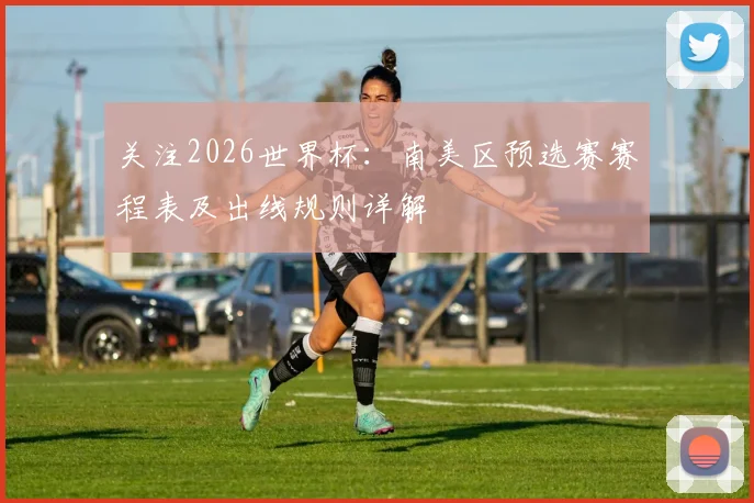 关注2026世界杯：南美区预选赛赛程表及出线规则详解