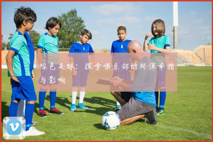 绿色足球：探索俱乐部的环保举措与影响