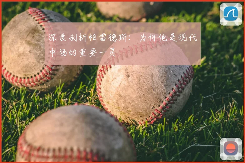 深度剖析帕雷德斯:为何他是现代中场的重要一员