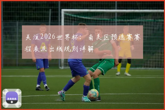 关注2026世界杯：南美区预选赛赛程表及出线规则详解