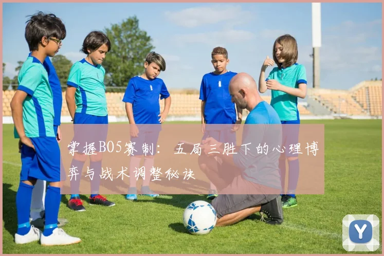 掌握BO5赛制：五局三胜下的心理博弈与战术调整秘诀