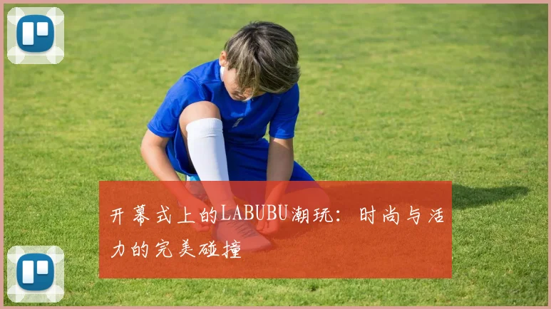 开幕式上的LABUBU潮玩:时尚与活力的完美碰撞