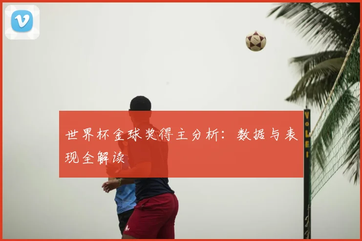 世界杯金球奖得主分析:数据与表现全解读