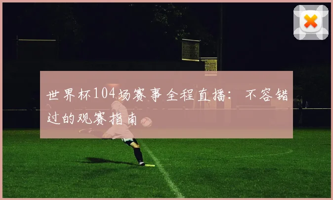 世界杯104场赛事全程直播：不容错过的观赛指南