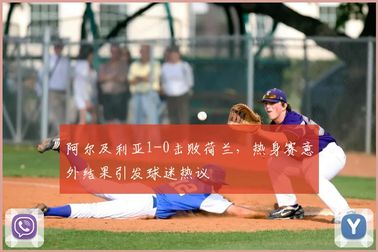 阿尔及利亚1-0击败荷兰,热身赛意外结果引发球迷热议